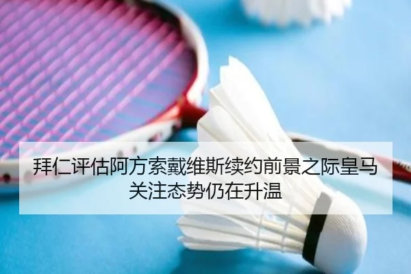 拜仁评估阿方索戴维斯续约前景之际皇马关注态势仍在升温