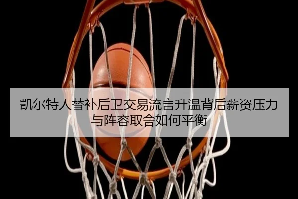 凯尔特人替补后卫交易流言升温背后薪资压力与阵容取舍如何平衡