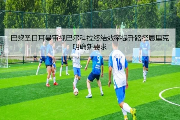 巴黎圣日耳曼审视巴尔科拉终结效率提升路径恩里克明确新要求