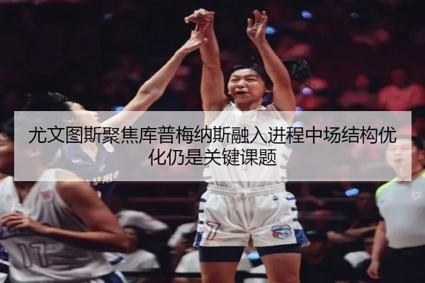 尤文图斯聚焦库普梅纳斯融入进程中场结构优化仍是关键课题