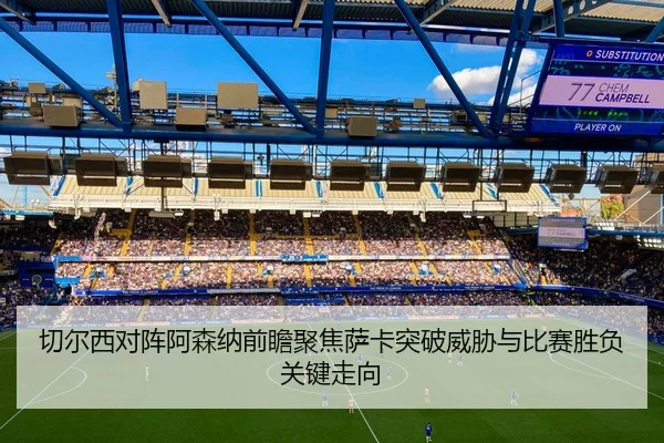 切尔西对阵阿森纳前瞻聚焦萨卡突破威胁与比赛胜负关键走向